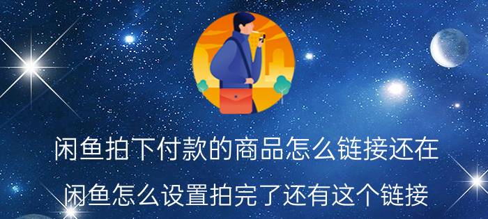 闲鱼拍下付款的商品怎么链接还在 闲鱼怎么设置拍完了还有这个链接？